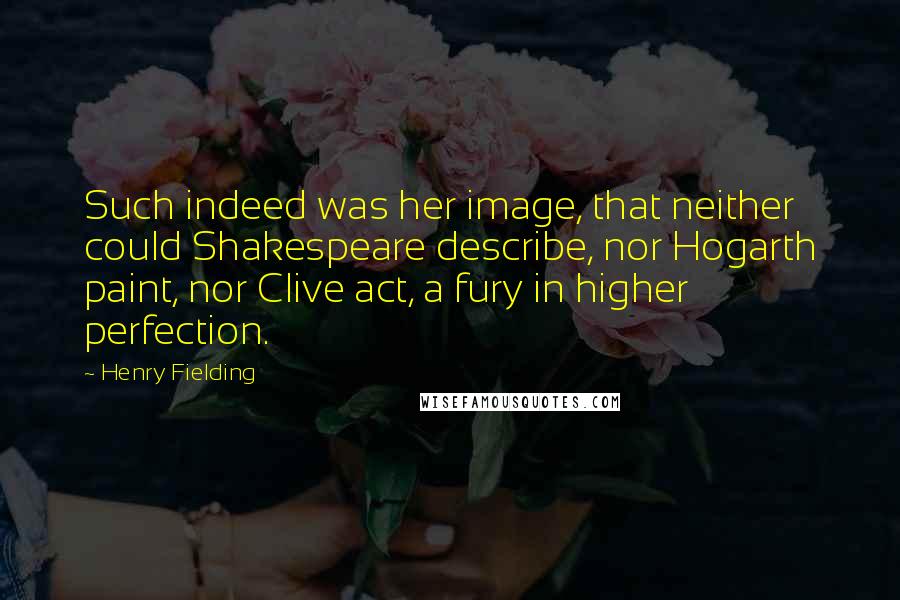 Henry Fielding Quotes: Such indeed was her image, that neither could Shakespeare describe, nor Hogarth paint, nor Clive act, a fury in higher perfection.