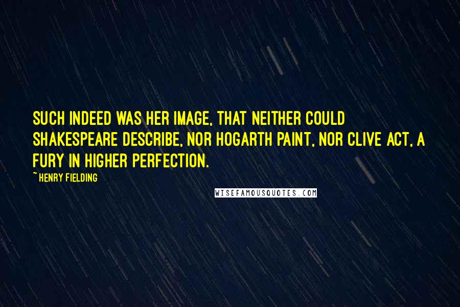 Henry Fielding Quotes: Such indeed was her image, that neither could Shakespeare describe, nor Hogarth paint, nor Clive act, a fury in higher perfection.