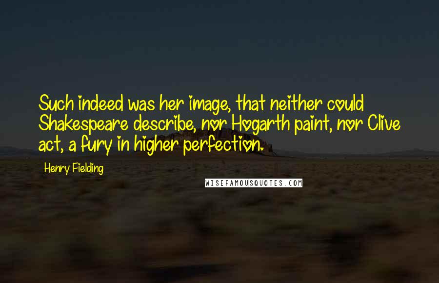 Henry Fielding Quotes: Such indeed was her image, that neither could Shakespeare describe, nor Hogarth paint, nor Clive act, a fury in higher perfection.