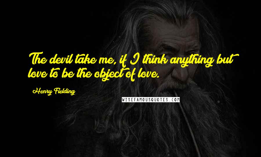 Henry Fielding Quotes: The devil take me, if I think anything but love to be the object of love.