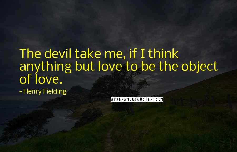 Henry Fielding Quotes: The devil take me, if I think anything but love to be the object of love.