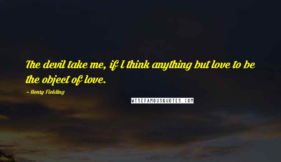 Henry Fielding Quotes: The devil take me, if I think anything but love to be the object of love.