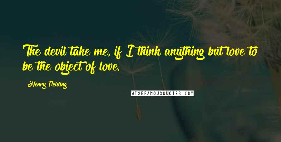 Henry Fielding Quotes: The devil take me, if I think anything but love to be the object of love.