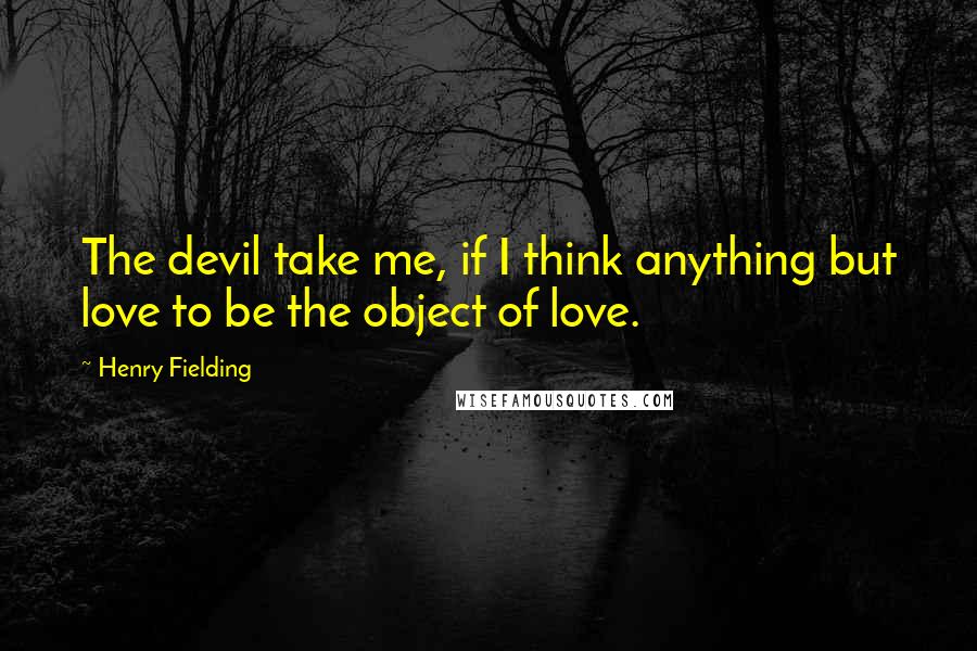 Henry Fielding Quotes: The devil take me, if I think anything but love to be the object of love.