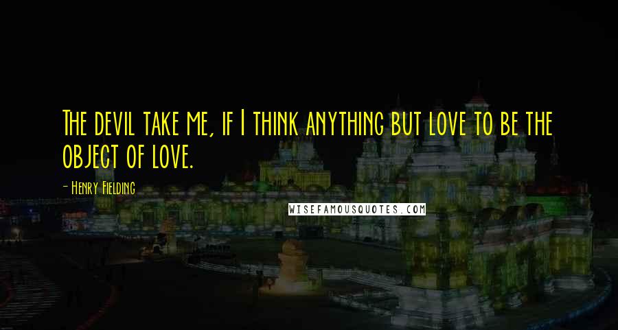 Henry Fielding Quotes: The devil take me, if I think anything but love to be the object of love.