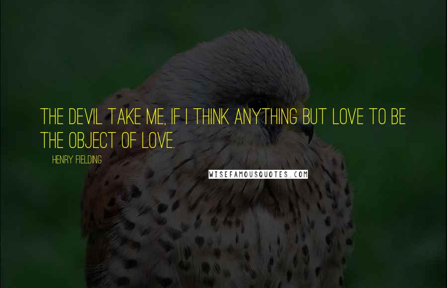 Henry Fielding Quotes: The devil take me, if I think anything but love to be the object of love.