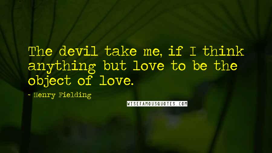 Henry Fielding Quotes: The devil take me, if I think anything but love to be the object of love.