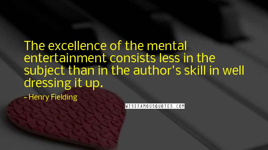 Henry Fielding Quotes: The excellence of the mental entertainment consists less in the subject than in the author's skill in well dressing it up.