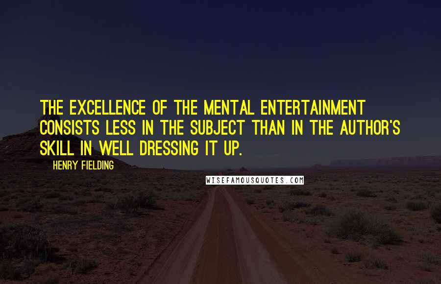 Henry Fielding Quotes: The excellence of the mental entertainment consists less in the subject than in the author's skill in well dressing it up.