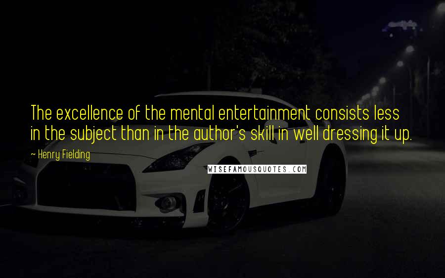 Henry Fielding Quotes: The excellence of the mental entertainment consists less in the subject than in the author's skill in well dressing it up.