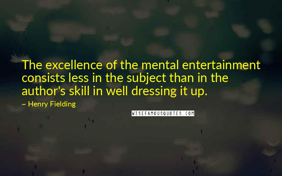 Henry Fielding Quotes: The excellence of the mental entertainment consists less in the subject than in the author's skill in well dressing it up.