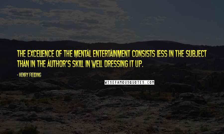 Henry Fielding Quotes: The excellence of the mental entertainment consists less in the subject than in the author's skill in well dressing it up.