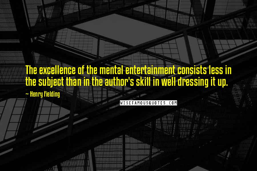 Henry Fielding Quotes: The excellence of the mental entertainment consists less in the subject than in the author's skill in well dressing it up.