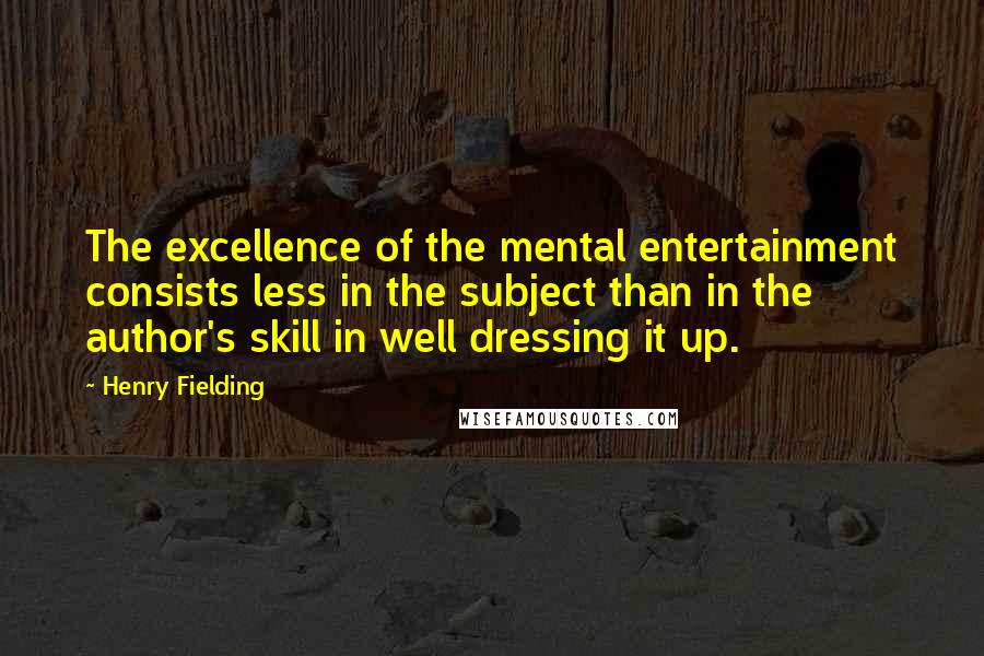 Henry Fielding Quotes: The excellence of the mental entertainment consists less in the subject than in the author's skill in well dressing it up.