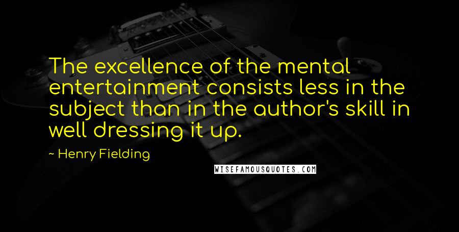 Henry Fielding Quotes: The excellence of the mental entertainment consists less in the subject than in the author's skill in well dressing it up.