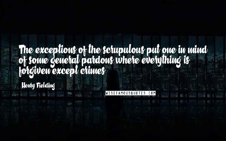 Henry Fielding Quotes: The exceptions of the scrupulous put one in mind of some general pardons where everything is forgiven except crimes.