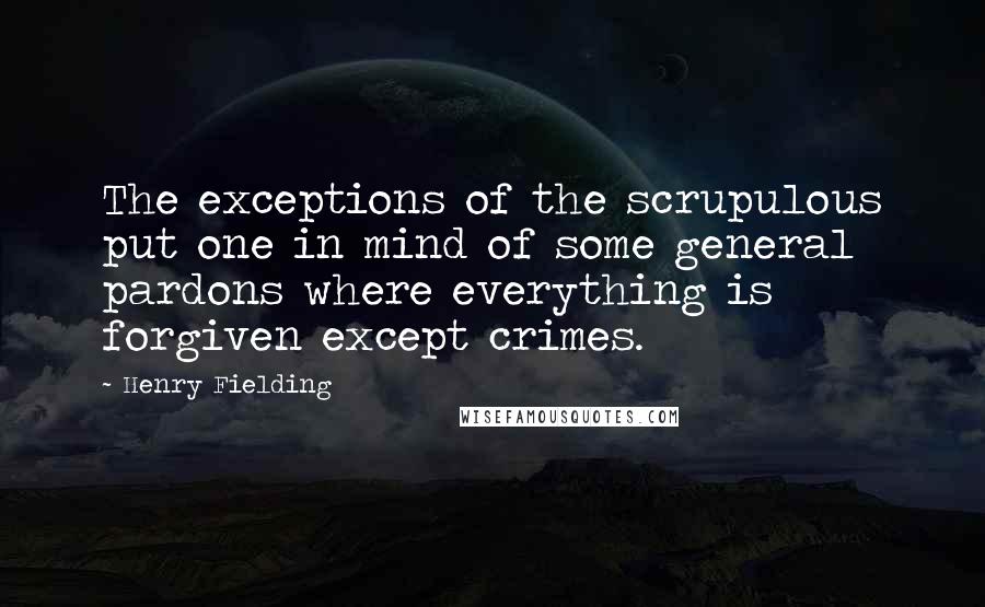 Henry Fielding Quotes: The exceptions of the scrupulous put one in mind of some general pardons where everything is forgiven except crimes.