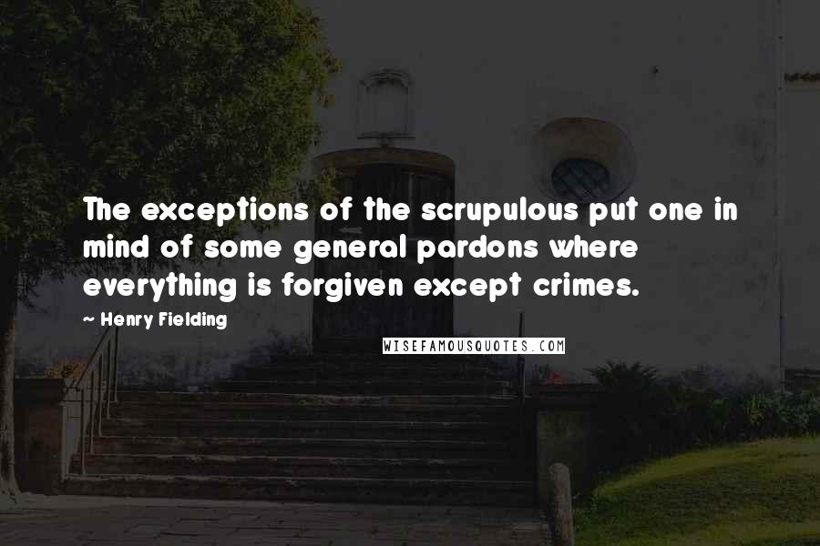 Henry Fielding Quotes: The exceptions of the scrupulous put one in mind of some general pardons where everything is forgiven except crimes.