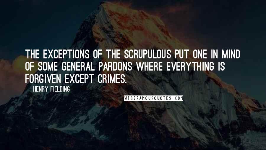 Henry Fielding Quotes: The exceptions of the scrupulous put one in mind of some general pardons where everything is forgiven except crimes.