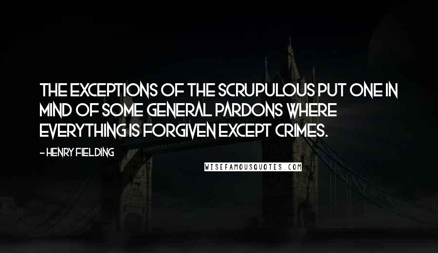 Henry Fielding Quotes: The exceptions of the scrupulous put one in mind of some general pardons where everything is forgiven except crimes.