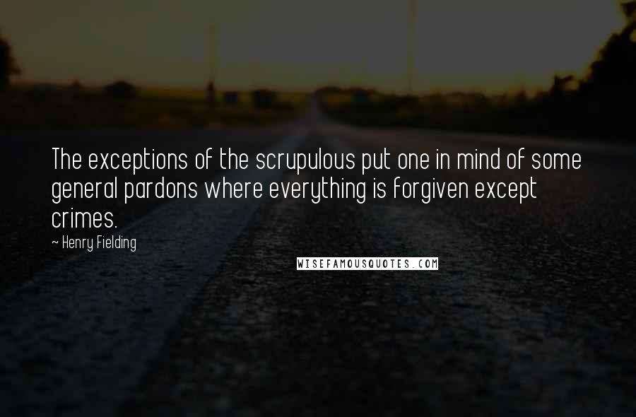 Henry Fielding Quotes: The exceptions of the scrupulous put one in mind of some general pardons where everything is forgiven except crimes.