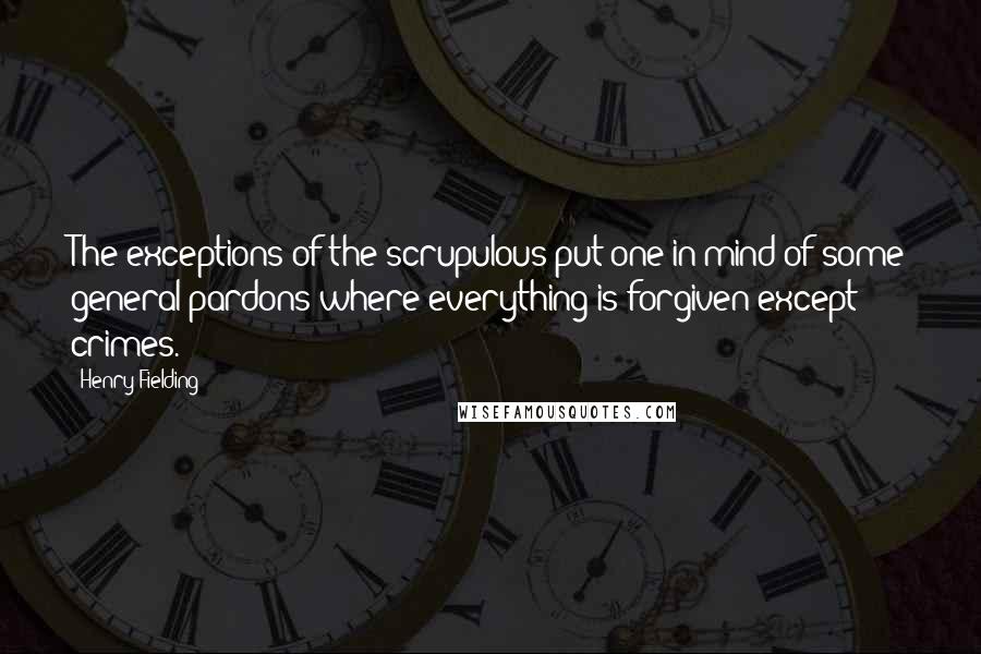 Henry Fielding Quotes: The exceptions of the scrupulous put one in mind of some general pardons where everything is forgiven except crimes.