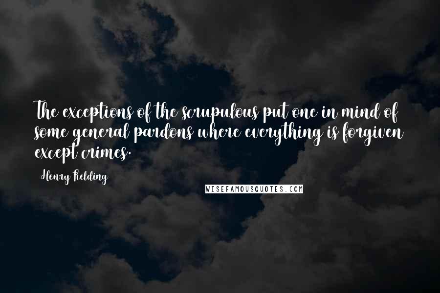 Henry Fielding Quotes: The exceptions of the scrupulous put one in mind of some general pardons where everything is forgiven except crimes.