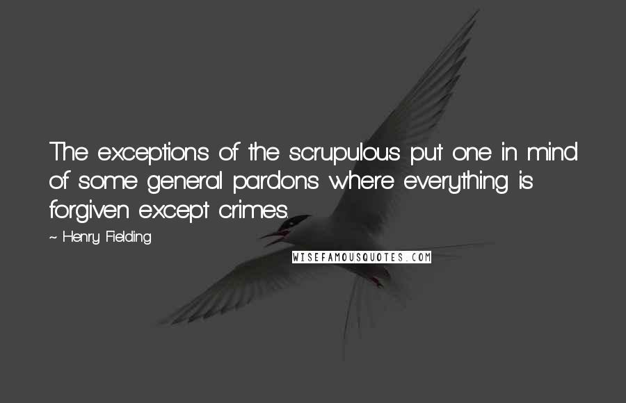 Henry Fielding Quotes: The exceptions of the scrupulous put one in mind of some general pardons where everything is forgiven except crimes.