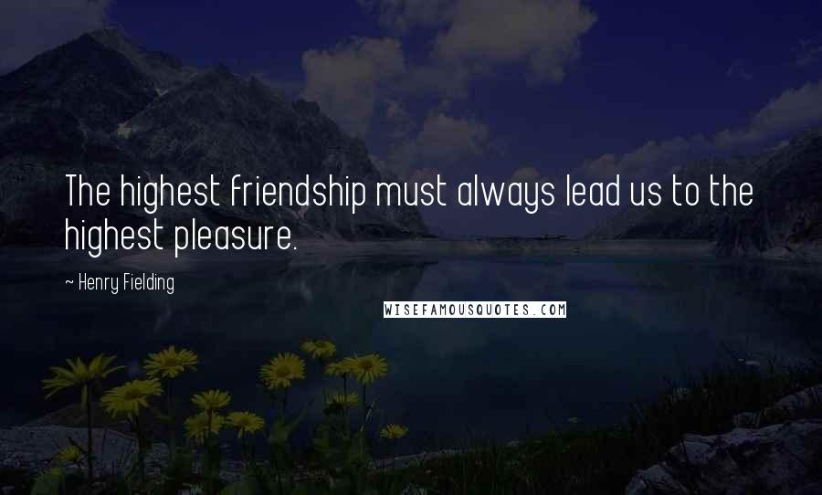 Henry Fielding Quotes: The highest friendship must always lead us to the highest pleasure.