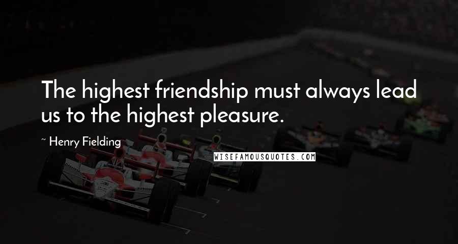 Henry Fielding Quotes: The highest friendship must always lead us to the highest pleasure.