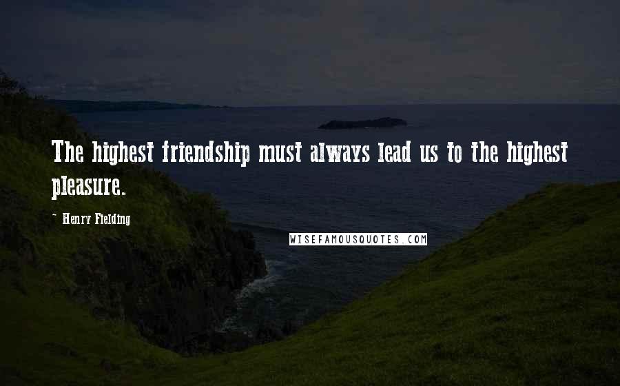 Henry Fielding Quotes: The highest friendship must always lead us to the highest pleasure.