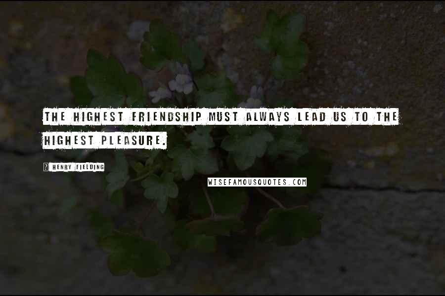 Henry Fielding Quotes: The highest friendship must always lead us to the highest pleasure.