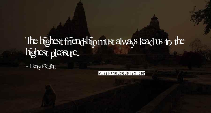 Henry Fielding Quotes: The highest friendship must always lead us to the highest pleasure.