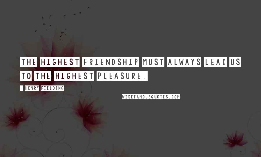 Henry Fielding Quotes: The highest friendship must always lead us to the highest pleasure.