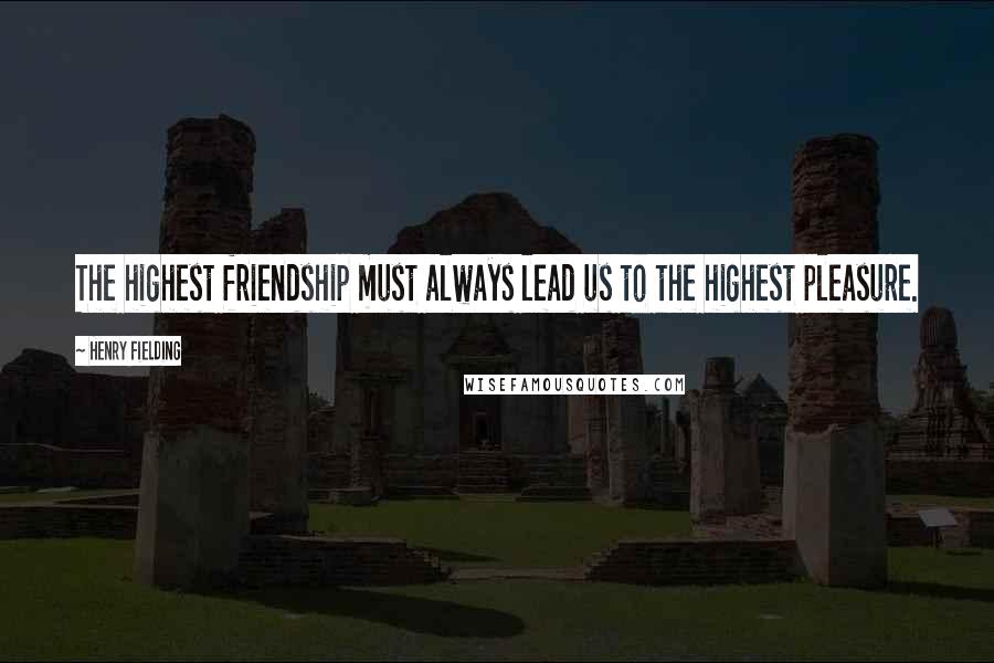 Henry Fielding Quotes: The highest friendship must always lead us to the highest pleasure.