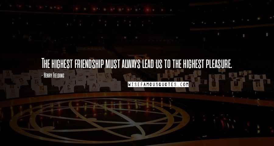 Henry Fielding Quotes: The highest friendship must always lead us to the highest pleasure.