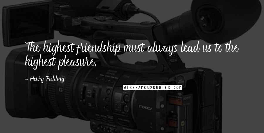 Henry Fielding Quotes: The highest friendship must always lead us to the highest pleasure.