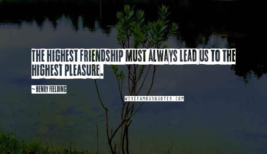 Henry Fielding Quotes: The highest friendship must always lead us to the highest pleasure.