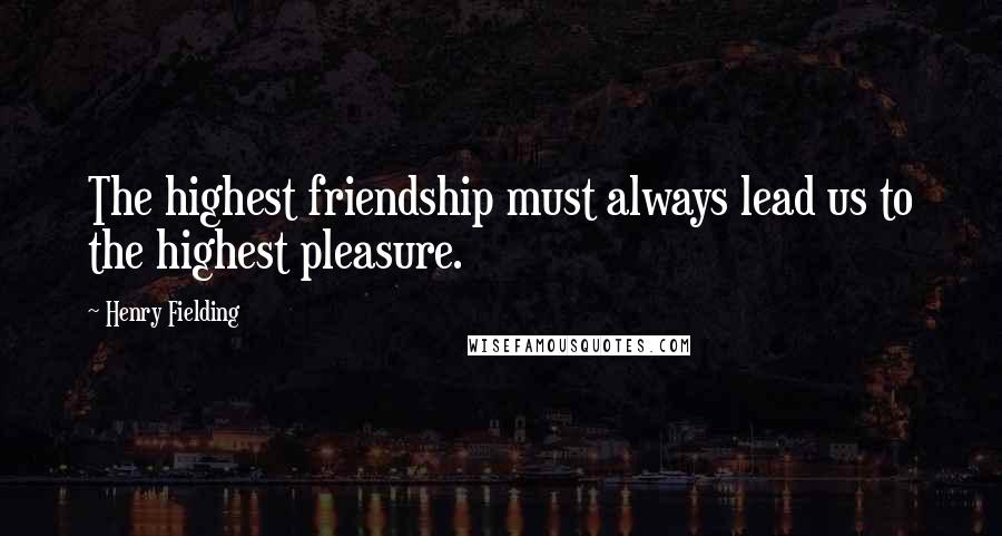 Henry Fielding Quotes: The highest friendship must always lead us to the highest pleasure.