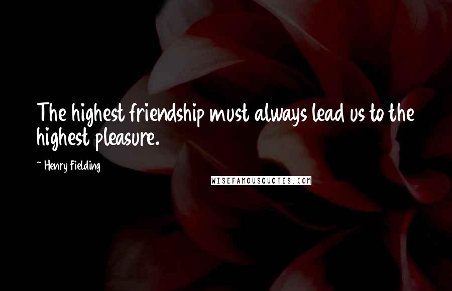 Henry Fielding Quotes: The highest friendship must always lead us to the highest pleasure.