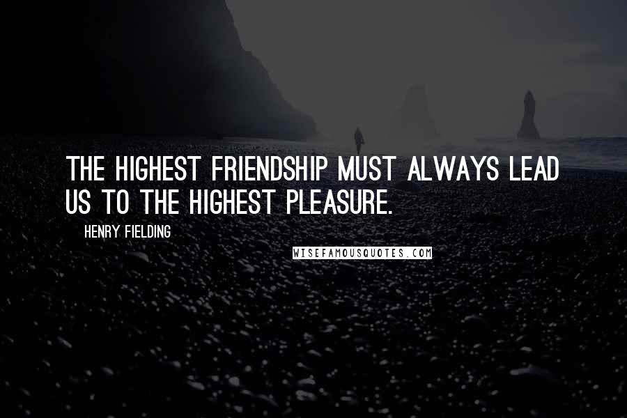 Henry Fielding Quotes: The highest friendship must always lead us to the highest pleasure.