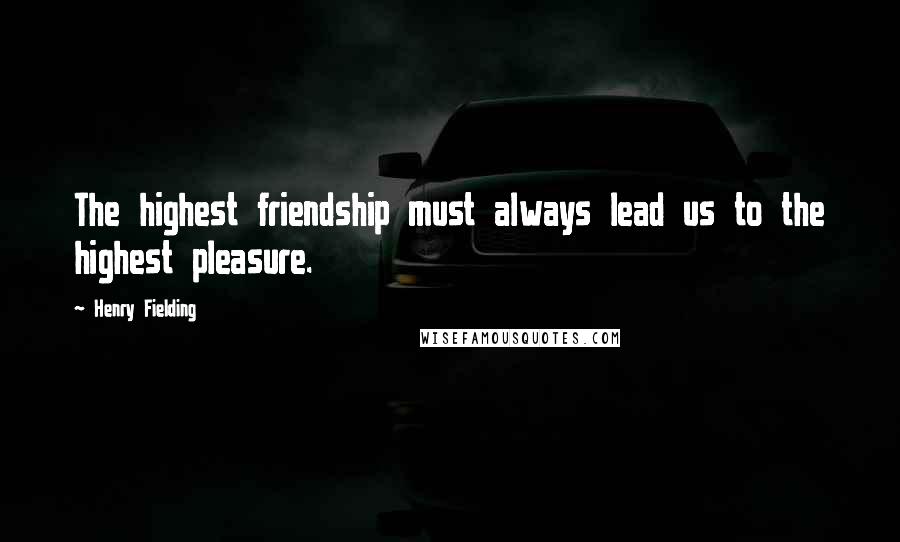 Henry Fielding Quotes: The highest friendship must always lead us to the highest pleasure.