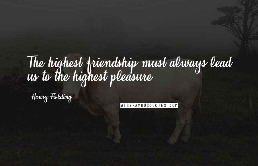 Henry Fielding Quotes: The highest friendship must always lead us to the highest pleasure.