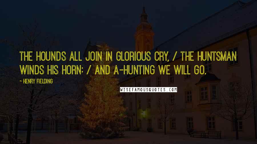 Henry Fielding Quotes: The hounds all join in glorious cry, / The huntsman winds his horn: / And a-hunting we will go.