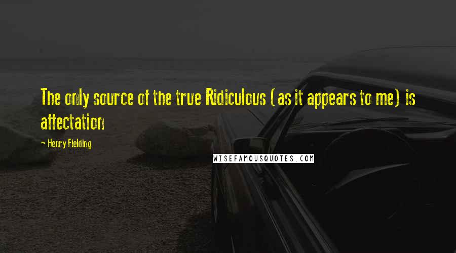 Henry Fielding Quotes: The only source of the true Ridiculous (as it appears to me) is affectation