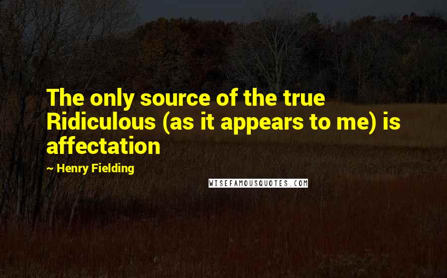 Henry Fielding Quotes: The only source of the true Ridiculous (as it appears to me) is affectation