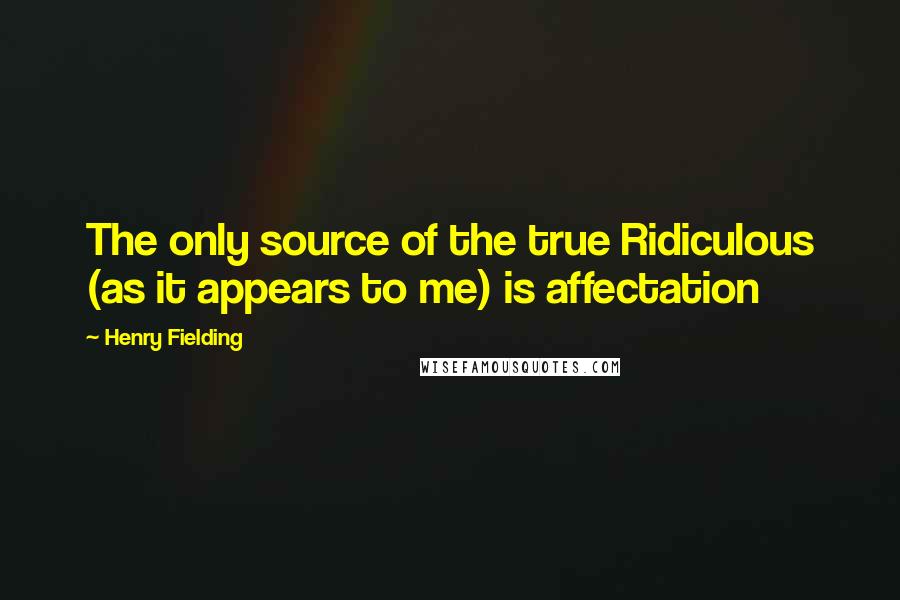 Henry Fielding Quotes: The only source of the true Ridiculous (as it appears to me) is affectation