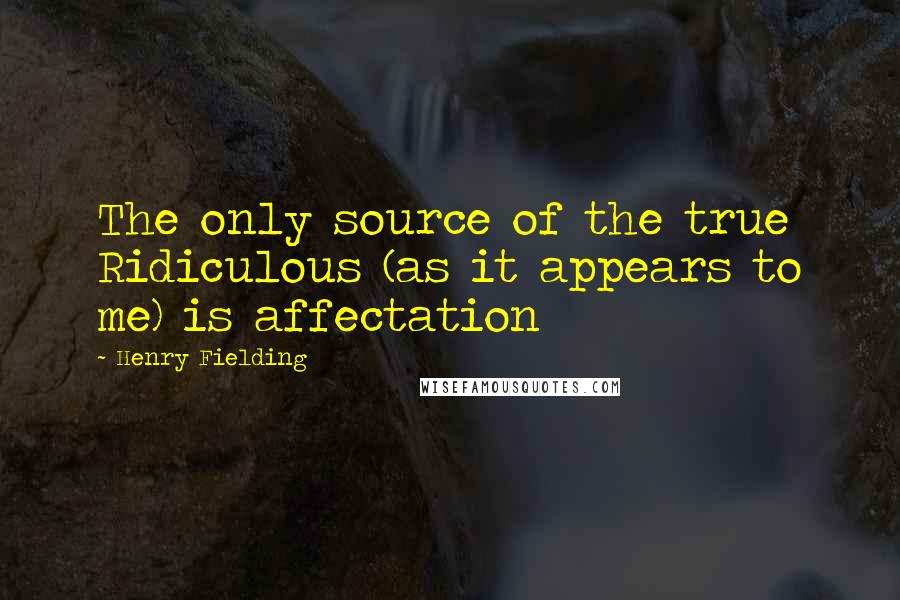 Henry Fielding Quotes: The only source of the true Ridiculous (as it appears to me) is affectation