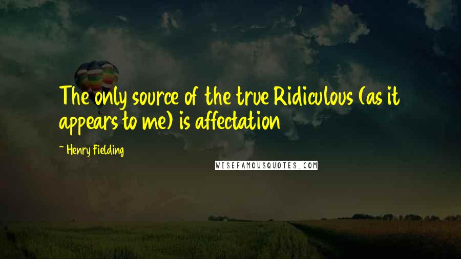 Henry Fielding Quotes: The only source of the true Ridiculous (as it appears to me) is affectation