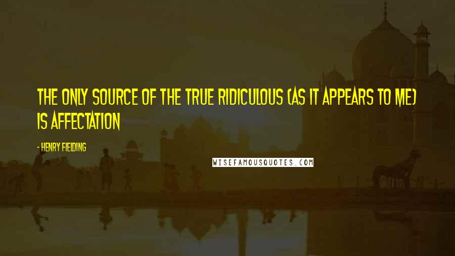 Henry Fielding Quotes: The only source of the true Ridiculous (as it appears to me) is affectation